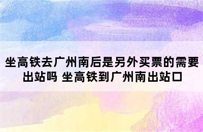 坐高铁去广州南后是另外买票的需要出站吗 坐高铁到广州南出站口